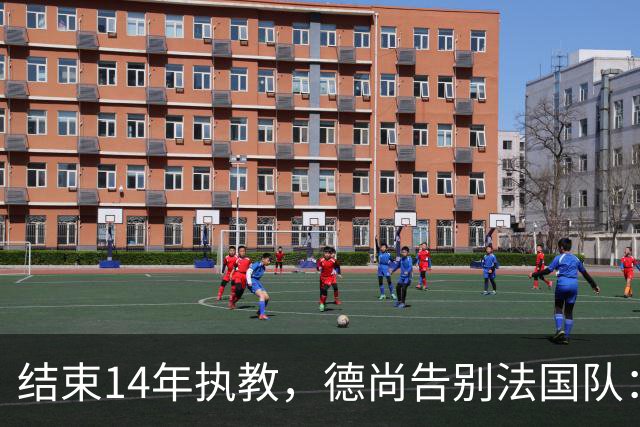 结束14年执教，德尚告别法国队：一开始雄心勃勃，但表现不如预期，这是一段美好的旅程；姆巴佩发文致敬：时间和历史终将证明你的伟大